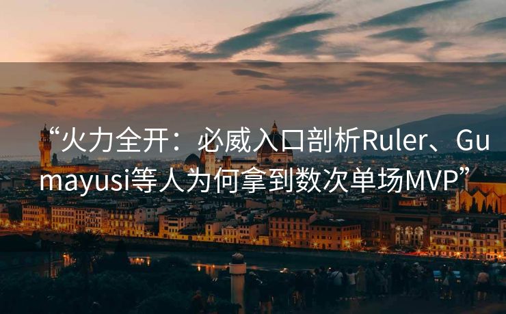 “火力全开：必威入口剖析Ruler、Gumayusi等人为何拿到数次单场MVP”  第2张