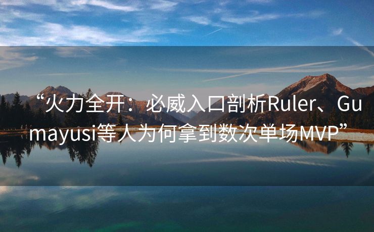 “火力全开：必威入口剖析Ruler、Gumayusi等人为何拿到数次单场MVP”