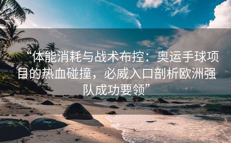 “体能消耗与战术布控：奥运手球项目的热血碰撞，必威入口剖析欧洲强队成功要领”