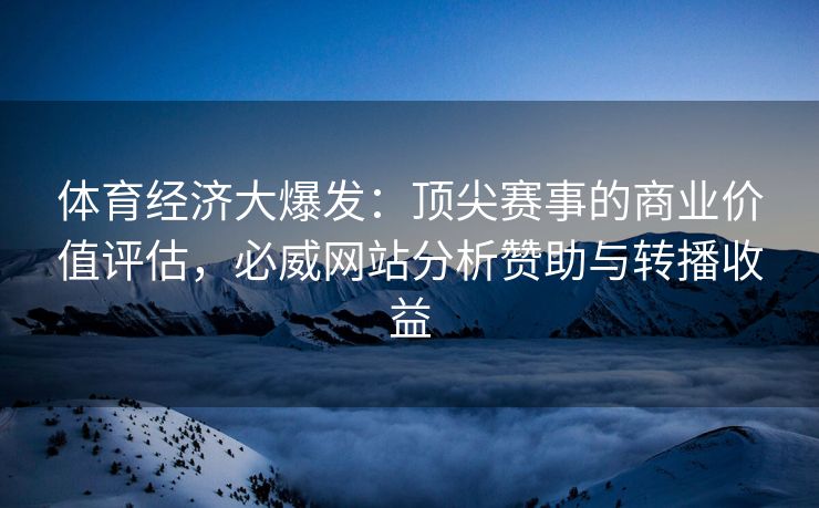 体育经济大爆发：顶尖赛事的商业价值评估，必威网站分析赞助与转播收益