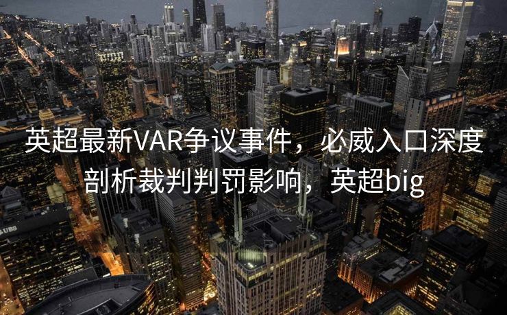 英超最新VAR争议事件，必威入口深度剖析裁判判罚影响，英超big
