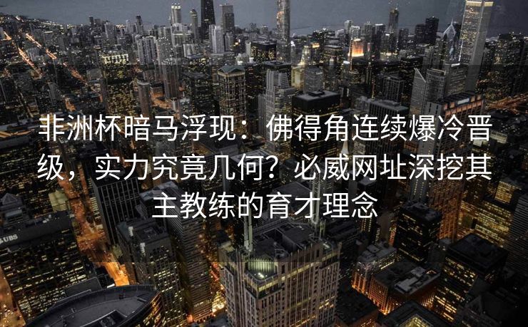 非洲杯暗马浮现：佛得角连续爆冷晋级，实力究竟几何？必威网址深挖其主教练的育才理念  第2张