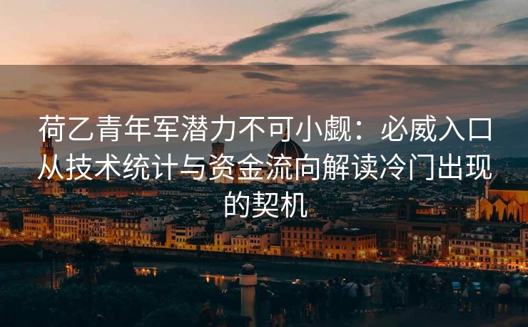 荷乙青年军潜力不可小觑：必威入口从技术统计与资金流向解读冷门出现的契机