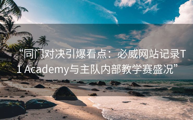 “同门对决引爆看点：必威网站记录T1 Academy与主队内部教学赛盛况”