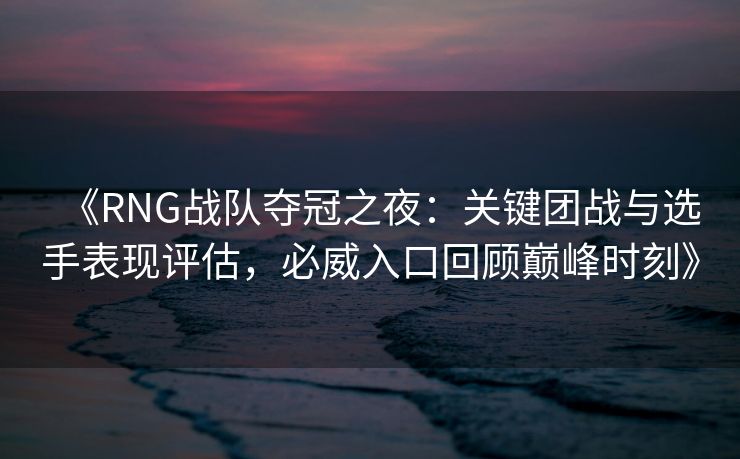 《RNG战队夺冠之夜：关键团战与选手表现评估，必威入口回顾巅峰时刻》  第2张
