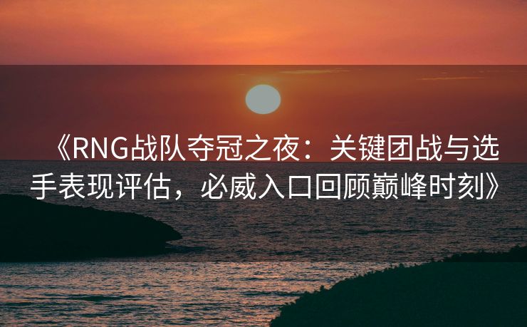 《RNG战队夺冠之夜：关键团战与选手表现评估，必威入口回顾巅峰时刻》