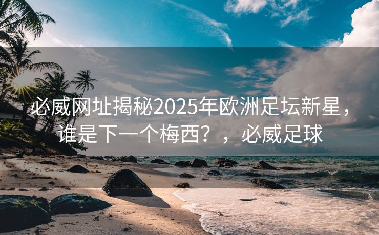 必威网址揭秘2025年欧洲足坛新星，谁是下一个梅西？，必威足球