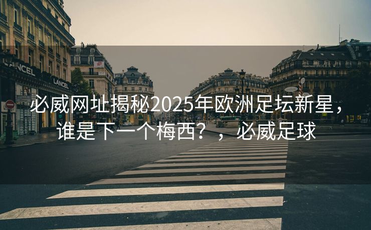 必威网址揭秘2025年欧洲足坛新星，谁是下一个梅西？，必威足球  第2张