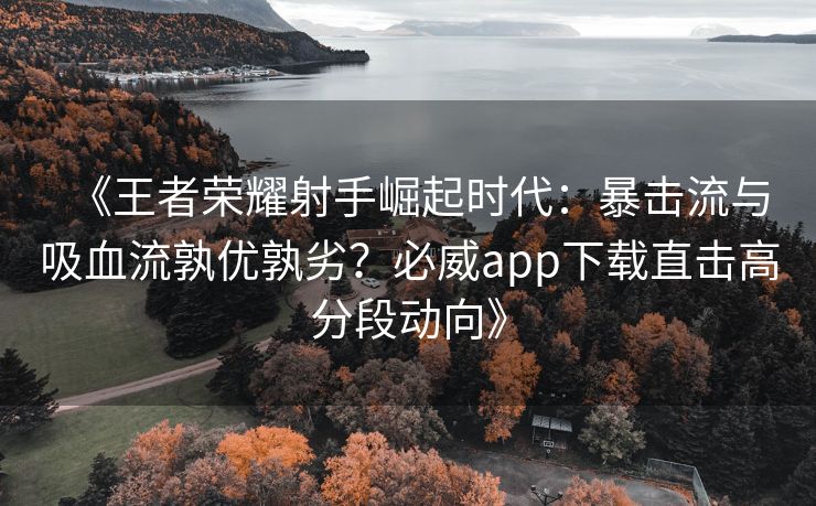《王者荣耀射手崛起时代：暴击流与吸血流孰优孰劣？必威app下载直击高分段动向》  第1张