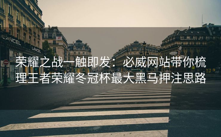 荣耀之战一触即发：必威网站带你梳理王者荣耀冬冠杯最大黑马押注思路  第2张
