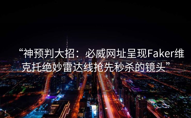 “神预判大招：必威网址呈现Faker维克托绝妙雷达线抢先秒杀的镜头”  第1张