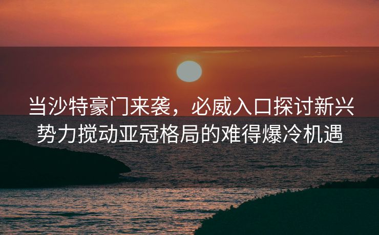 当沙特豪门来袭，必威入口探讨新兴势力搅动亚冠格局的难得爆冷机遇  第2张