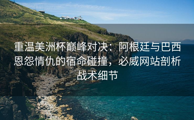 重温美洲杯巅峰对决：阿根廷与巴西恩怨情仇的宿命碰撞，必威网站剖析战术细节  第2张
