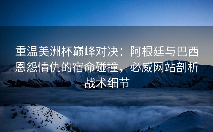 重温美洲杯巅峰对决：阿根廷与巴西恩怨情仇的宿命碰撞，必威网站剖析战术细节  第1张