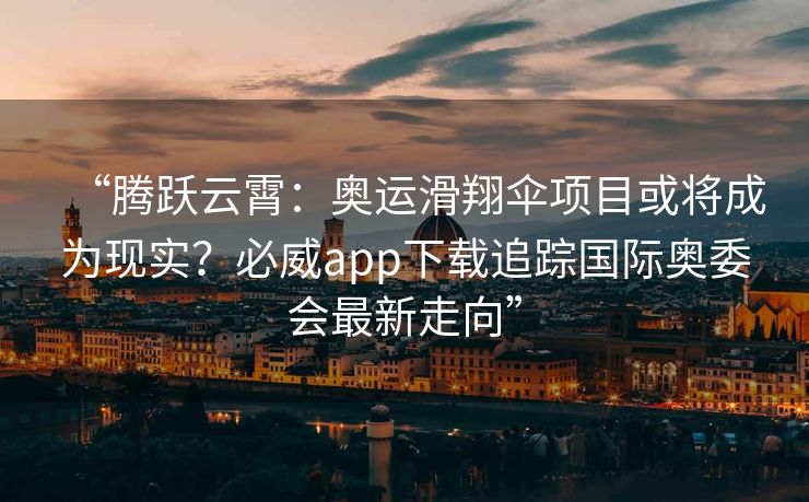 “腾跃云霄：奥运滑翔伞项目或将成为现实？必威app下载追踪国际奥委会最新走向”  第2张