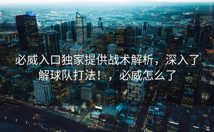 必威入口独家提供战术解析，深入了解球队打法！，必威怎么了