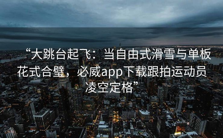 “大跳台起飞：当自由式滑雪与单板花式合璧，必威app下载跟拍运动员凌空定格”