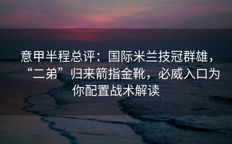 意甲半程总评：国际米兰技冠群雄，“二弟”归来箭指金靴，必威入口为你配置战术解读  第1张