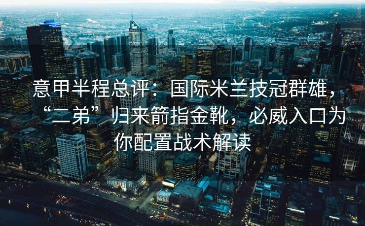意甲半程总评：国际米兰技冠群雄，“二弟”归来箭指金靴，必威入口为你配置战术解读  第2张