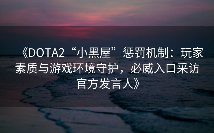 《DOTA2“小黑屋”惩罚机制：玩家素质与游戏环境守护，必威入口采访官方发言人》  第1张