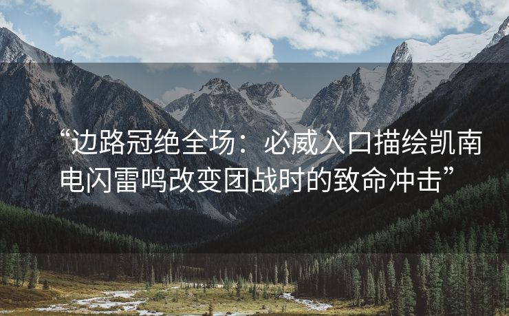 “边路冠绝全场：必威入口描绘凯南电闪雷鸣改变团战时的致命冲击”  第2张