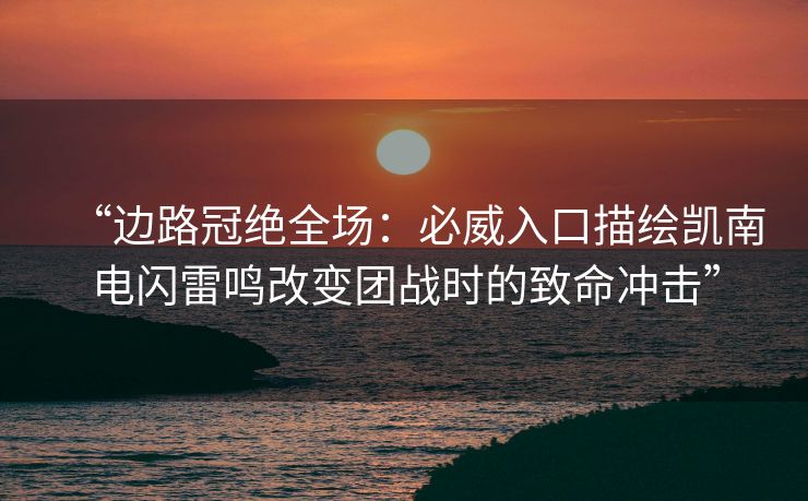 “边路冠绝全场：必威入口描绘凯南电闪雷鸣改变团战时的致命冲击”  第1张