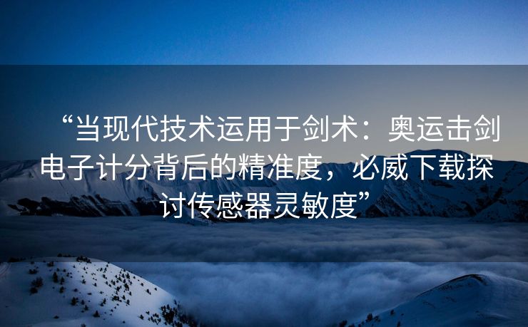 “当现代技术运用于剑术：奥运击剑电子计分背后的精准度，必威下载探讨传感器灵敏度”