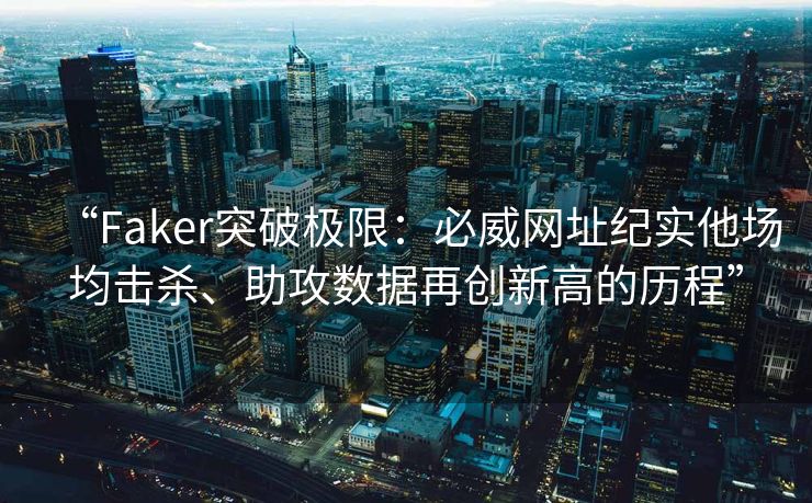 “Faker突破极限：必威网址纪实他场均击杀、助攻数据再创新高的历程”
