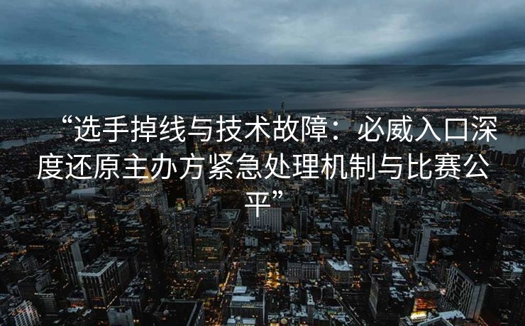 “选手掉线与技术故障：必威入口深度还原主办方紧急处理机制与比赛公平”