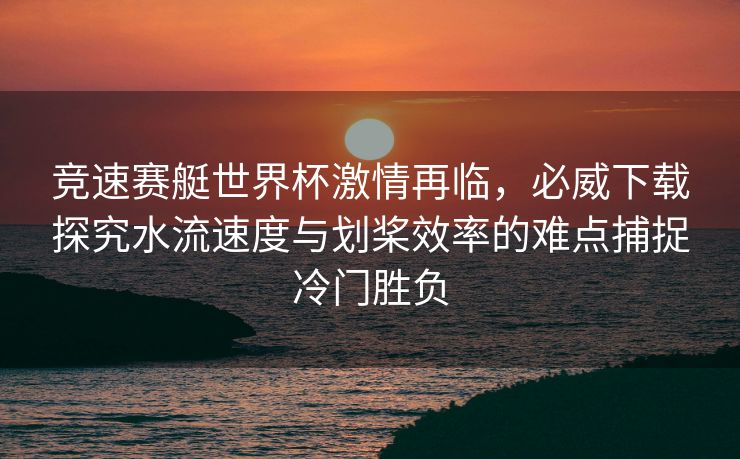 竞速赛艇世界杯激情再临，必威下载探究水流速度与划桨效率的难点捕捉冷门胜负