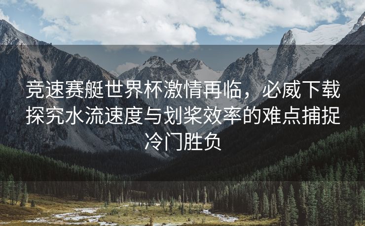 竞速赛艇世界杯激情再临,必威下载探究水流速度与划桨效率的难点捕捉冷门胜负 第2张 竞速赛艇世界杯激情再临,必威下载探究水流速度与划桨效率的难点捕捉冷门胜负 第2张
