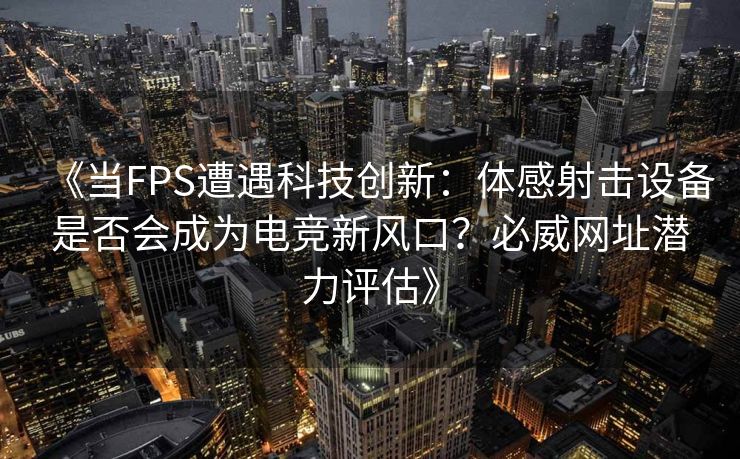 《当FPS遭遇科技创新：体感射击设备是否会成为电竞新风口？必威网址潜力评估》