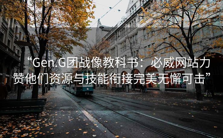 “Gen.G团战像教科书：必威网站力赞他们资源与技能衔接完美无懈可击”