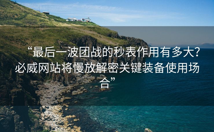 “最后一波团战的秒表作用有多大？必威网站将慢放解密关键装备使用场合”  第2张