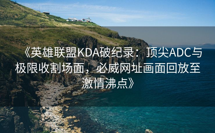 《英雄联盟KDA破纪录：顶尖ADC与极限收割场面，必威网址画面回放至激情沸点》