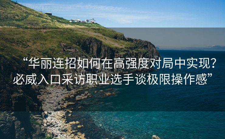 “华丽连招如何在高强度对局中实现？必威入口采访职业选手谈极限操作感”  第2张
