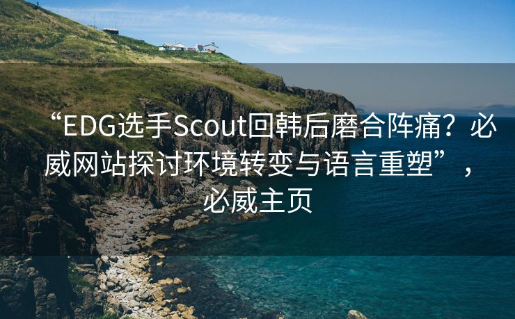 “EDG选手Scout回韩后磨合阵痛？必威网站探讨环境转变与语言重塑”，必威主页