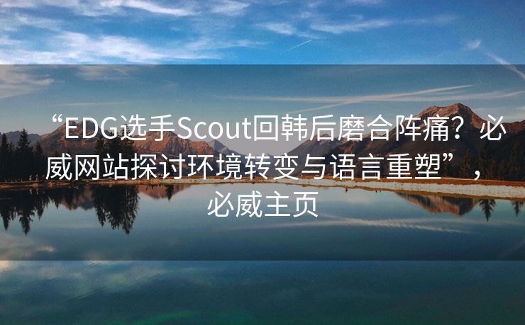 “EDG选手Scout回韩后磨合阵痛？必威网站探讨环境转变与语言重塑”，必威主页  第2张