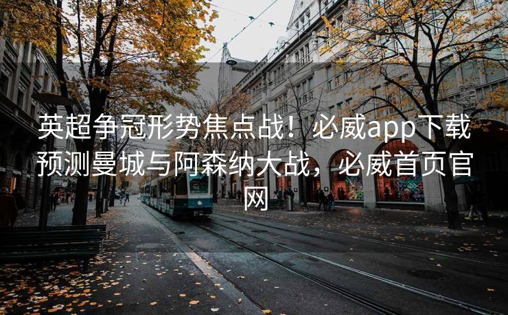 英超争冠形势焦点战！必威app下载预测曼城与阿森纳大战，必威首页官网  第2张