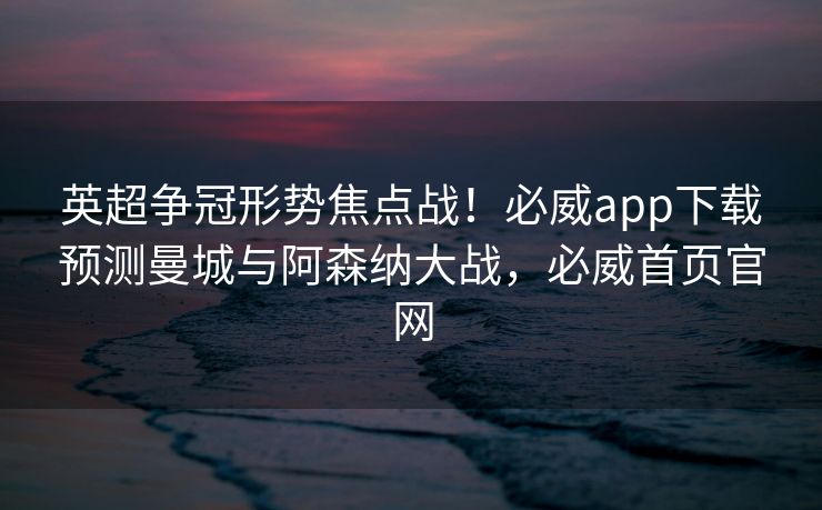英超争冠形势焦点战！必威app下载预测曼城与阿森纳大战，必威首页官网