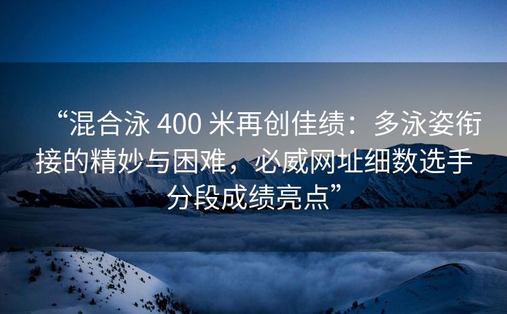 “混合泳 400 米再创佳绩：多泳姿衔接的精妙与困难，必威网址细数选手分段成绩亮点”