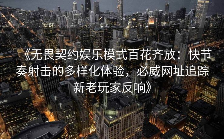 《无畏契约娱乐模式百花齐放：快节奏射击的多样化体验，必威网址追踪新老玩家反响》