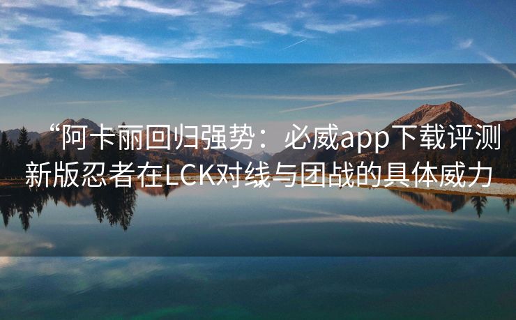 “阿卡丽回归强势：必威app下载评测新版忍者在LCK对线与团战的具体威力”