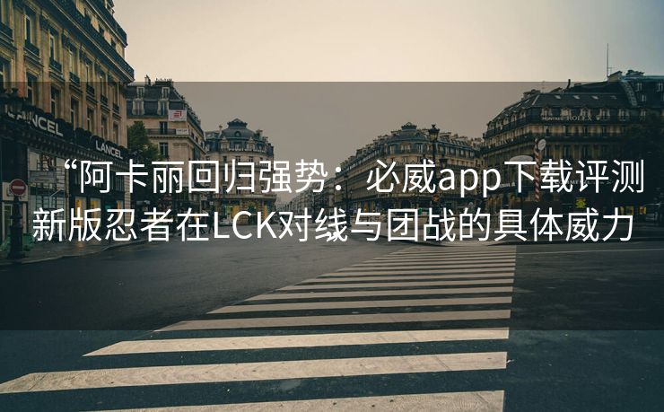 “阿卡丽回归强势：必威app下载评测新版忍者在LCK对线与团战的具体威力”  第2张