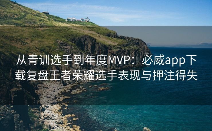 从青训选手到年度MVP：必威app下载复盘王者荣耀选手表现与押注得失