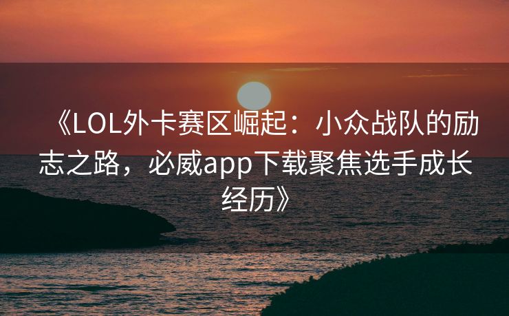 《LOL外卡赛区崛起：小众战队的励志之路，必威app下载聚焦选手成长经历》  第2张