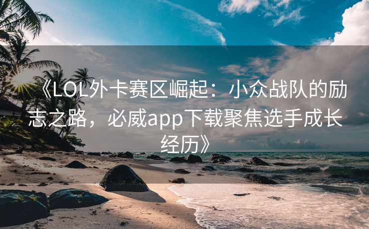 《LOL外卡赛区崛起：小众战队的励志之路，必威app下载聚焦选手成长经历》