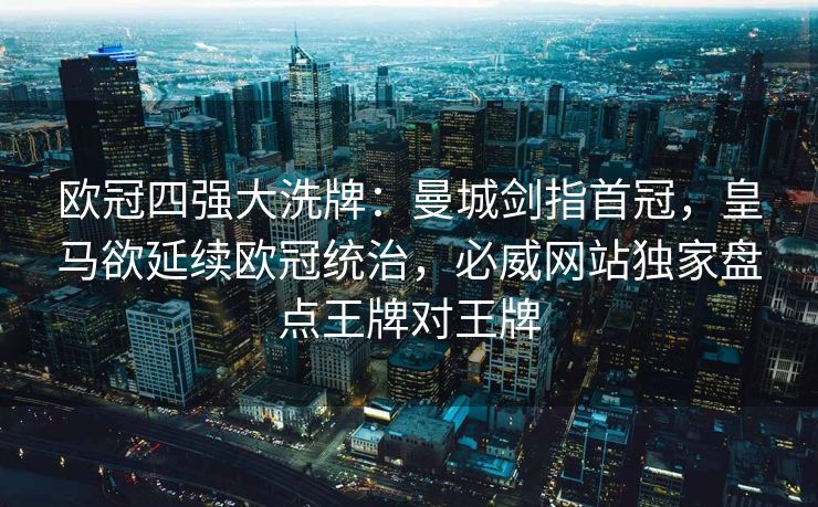 欧冠四强大洗牌：曼城剑指首冠，皇马欲延续欧冠统治，必威网站独家盘点王牌对王牌  第2张