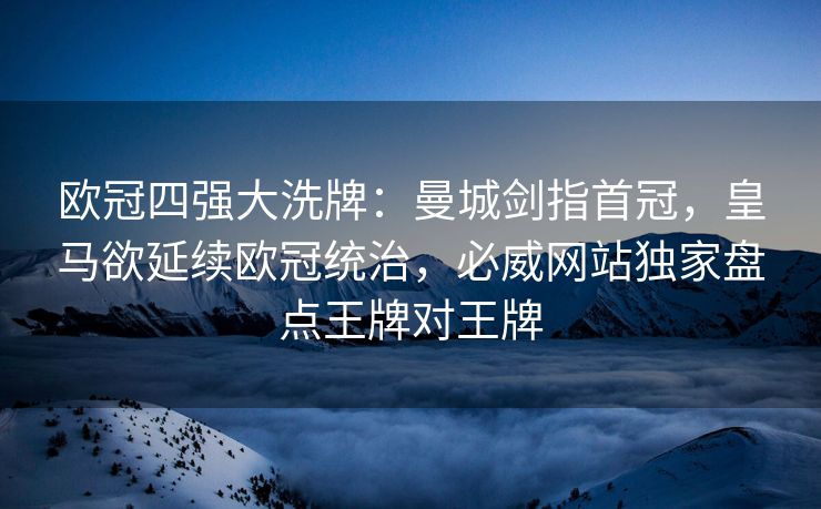 欧冠四强大洗牌：曼城剑指首冠，皇马欲延续欧冠统治，必威网站独家盘点王牌对王牌