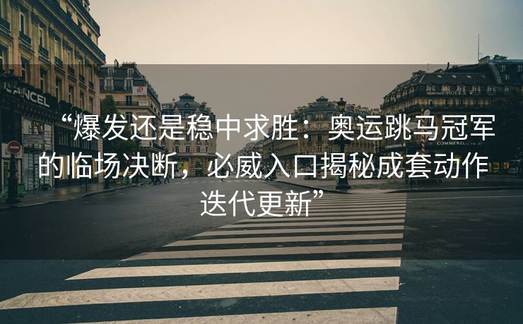 “爆发还是稳中求胜：奥运跳马冠军的临场决断，必威入口揭秘成套动作迭代更新”